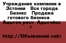 Учреждение компании в Эстонии - Все города Бизнес » Продажа готового бизнеса   . Адыгея респ.,Адыгейск г.